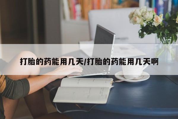 在哪里买流产药包邮打胎的药能用几天/打胎的药能用几天啊