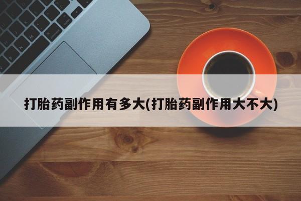 在哪里买流产药包邮打胎药副作用有多大(打胎药副作用大不大)