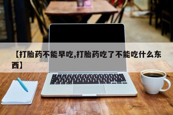 在哪里买流产药包邮【打胎药不能早吃,打胎药吃了不能吃什么东西】