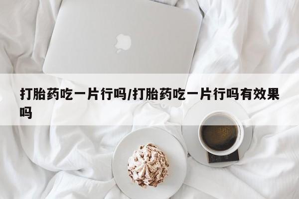 在哪里买流产药包邮打胎药吃一片行吗/打胎药吃一片行吗有效果吗