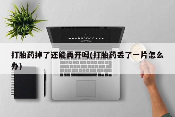 在哪里买流产药包邮打胎药掉了还能再开吗(打胎药丢了一片怎么办)