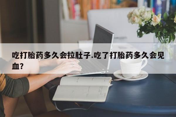 在哪里买流产药包邮吃打胎药多久会拉肚子.吃了打胎药多久会见血？