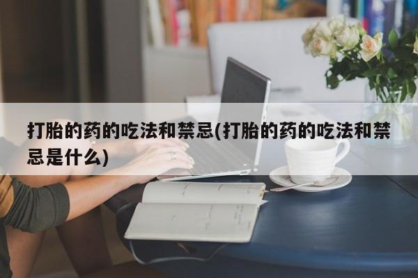 在哪里买流产药包邮打胎的药的吃法和禁忌(打胎的药的吃法和禁忌是什么)
