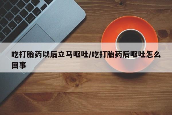 在哪里买流产药包邮吃打胎药以后立马呕吐/吃打胎药后呕吐怎么回事