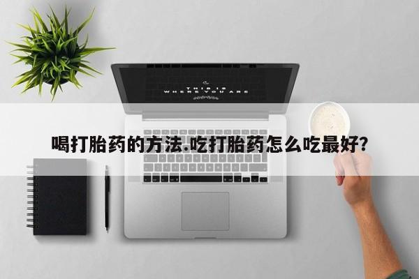 在哪里买流产药包邮喝打胎药的方法.吃打胎药怎么吃最好？