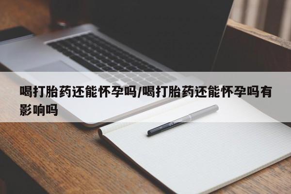 在哪里买流产药包邮喝打胎药还能怀孕吗/喝打胎药还能怀孕吗有影响吗