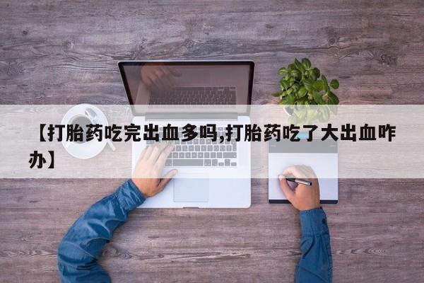 在哪里买流产药包邮【打胎药吃完出血多吗,打胎药吃了大出血咋办】