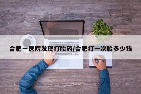 在哪里买流产药包邮合肥一医院发现打胎药/合肥打一次胎多少钱