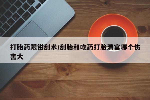 在哪里买流产药包邮打胎药跟钳刮术/刮胎和吃药打胎清宫哪个伤害大
