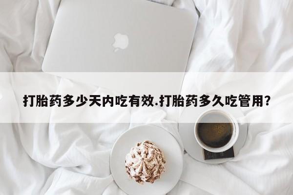 在哪里买流产药包邮打胎药多少天内吃有效.打胎药多久吃管用？
