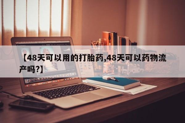 在哪里买流产药包邮【48天可以用的打胎药,48天可以药物流产吗?】