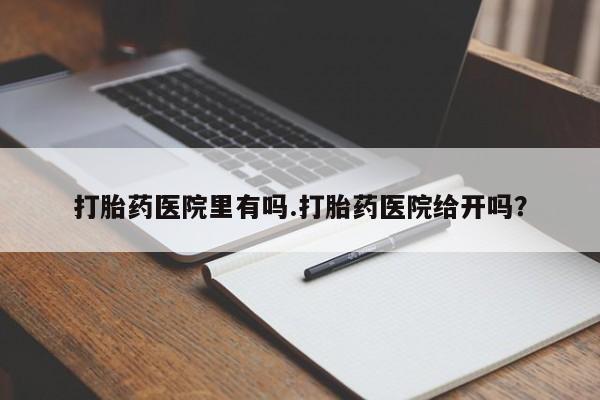 在哪里买流产药包邮打胎药医院里有吗.打胎药医院给开吗？
