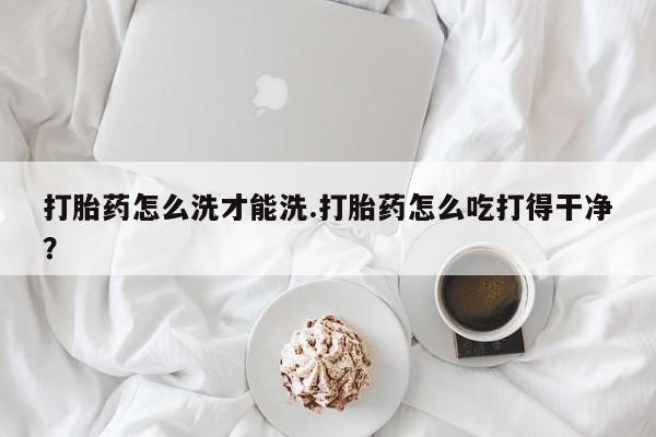 在哪里买流产药包邮打胎药怎么洗才能洗.打胎药怎么吃打得干净？
