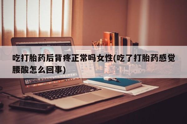 在哪里买流产药包邮吃打胎药后背疼正常吗女性(吃了打胎药感觉腰酸怎么回事)