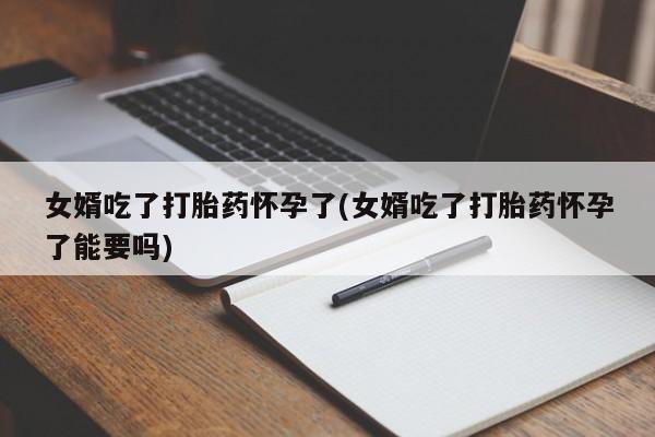 在哪里买流产药包邮女婿吃了打胎药怀孕了(女婿吃了打胎药怀孕了能要吗)
