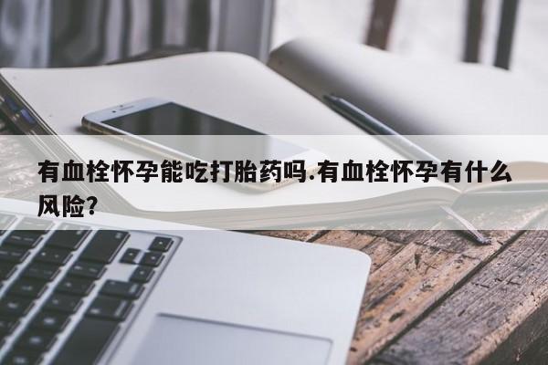 在哪里买流产药包邮有血栓怀孕能吃打胎药吗.有血栓怀孕有什么风险？