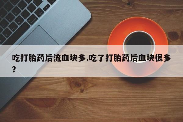 在哪里买流产药包邮吃打胎药后流血块多.吃了打胎药后血块很多？