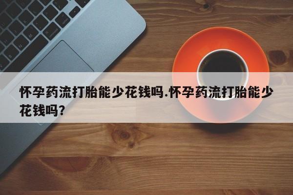 在哪里买流产药包邮怀孕药流打胎能少花钱吗.怀孕药流打胎能少花钱吗？