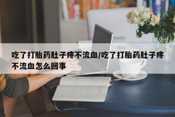 在哪里买流产药包邮吃了打胎药肚子疼不流血/吃了打胎药肚子疼不流血怎么回事