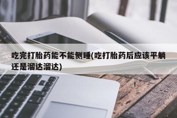在哪里买流产药包邮吃完打胎药能不能侧睡(吃打胎药后应该平躺还是溜达溜达)