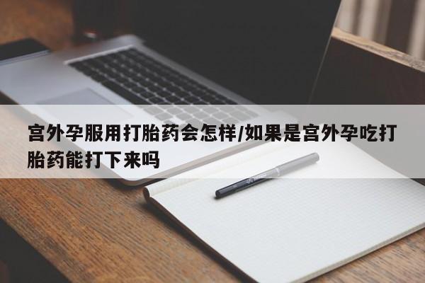 在哪里买流产药包邮宫外孕服用打胎药会怎样/如果是宫外孕吃打胎药能打下来吗
