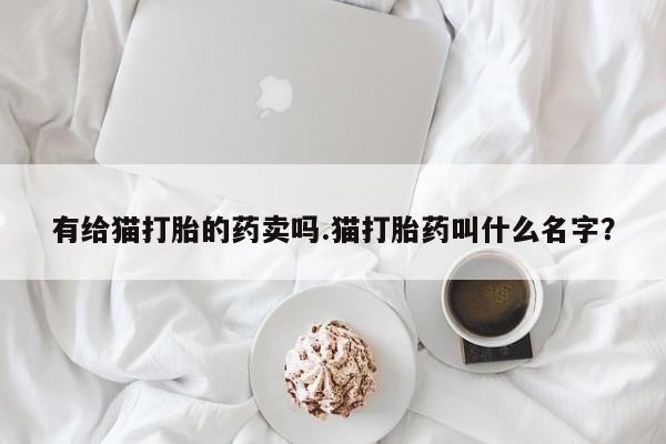 在哪里买流产药包邮有给猫打胎的药卖吗.猫打胎药叫什么名字？