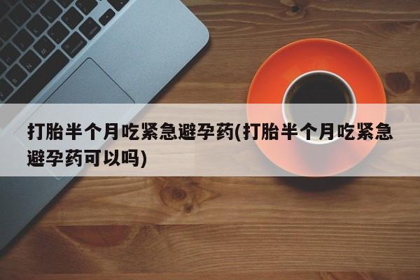 在哪里买流产药包邮打胎半个月吃紧急避孕药(打胎半个月吃紧急避孕药可以吗)