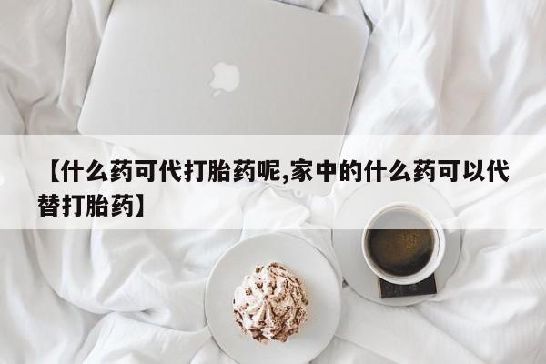 在哪里买流产药包邮【什么药可代打胎药呢,家中的什么药可以代替打胎药】