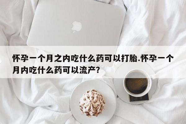 在哪里买流产药包邮怀孕一个月之内吃什么药可以打胎.怀孕一个月内吃什么药可以流产？