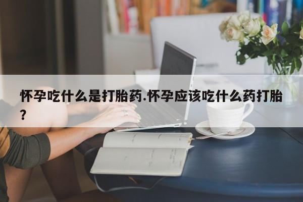 在哪里买流产药包邮怀孕吃什么是打胎药.怀孕应该吃什么药打胎？