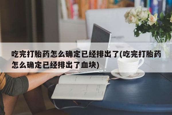 在哪里买流产药包邮吃完打胎药怎么确定已经排出了(吃完打胎药怎么确定已经排出了血块)