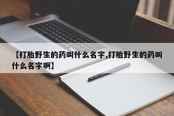 在哪里买流产药包邮【打胎野生的药叫什么名字,打胎野生的药叫什么名字啊】