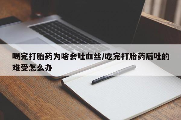 在哪里买流产药包邮喝完打胎药为啥会吐血丝/吃完打胎药后吐的难受怎么办